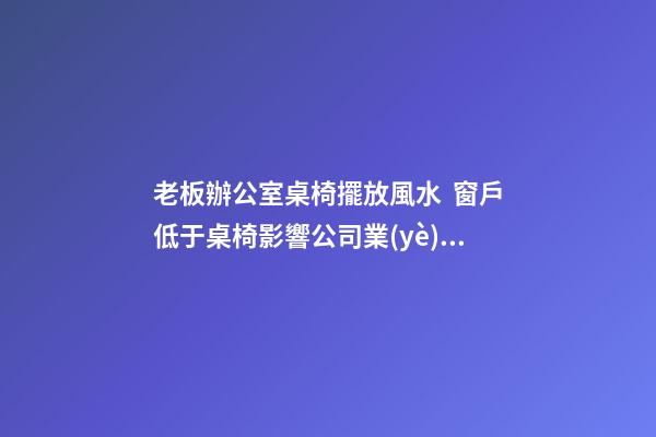 老板辦公室桌椅擺放風水  窗戶低于桌椅影響公司業(yè)績